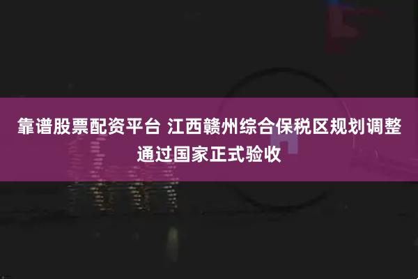 靠谱股票配资平台 江西赣州综合保税区规划调整通过国家正式验收