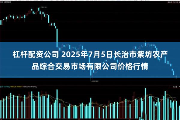 杠杆配资公司 2025年7月5日长治市紫坊农产品综合交易市场有限公司价格行情