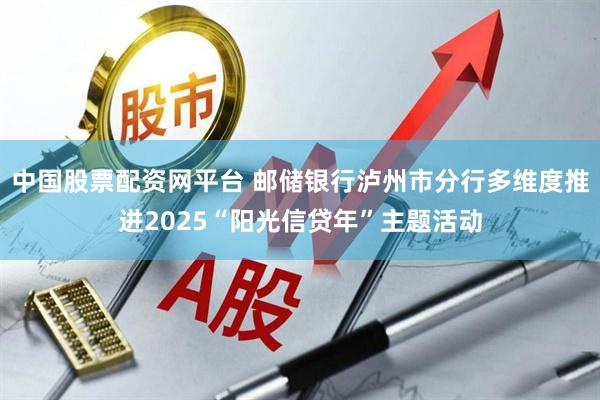 中国股票配资网平台 邮储银行泸州市分行多维度推进2025“阳光信贷年”主题活动
