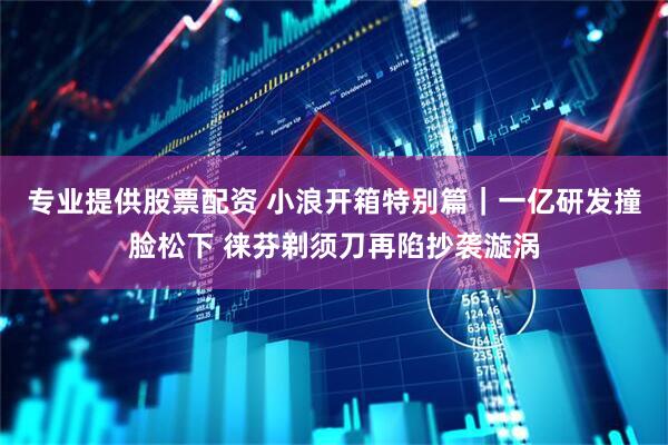 专业提供股票配资 小浪开箱特别篇｜一亿研发撞脸松下 徕芬剃须刀再陷抄袭漩涡