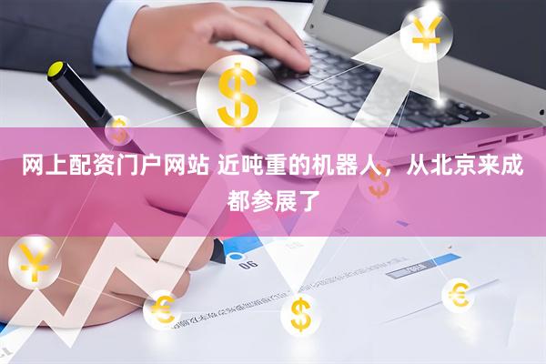 网上配资门户网站 近吨重的机器人，从北京来成都参展了