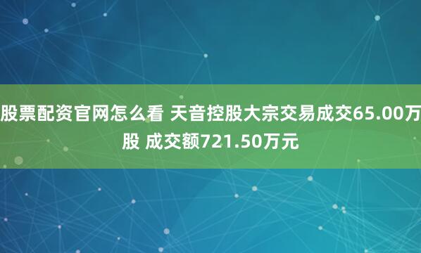 股票配资官网怎么看 天音控股大宗交易成交65.00万股 成交额721.50万元