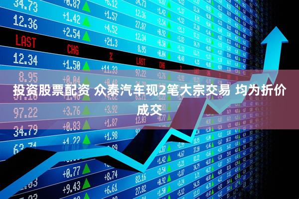 投资股票配资 众泰汽车现2笔大宗交易 均为折价成交