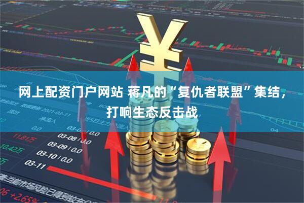 网上配资门户网站 蒋凡的“复仇者联盟”集结，打响生态反击战