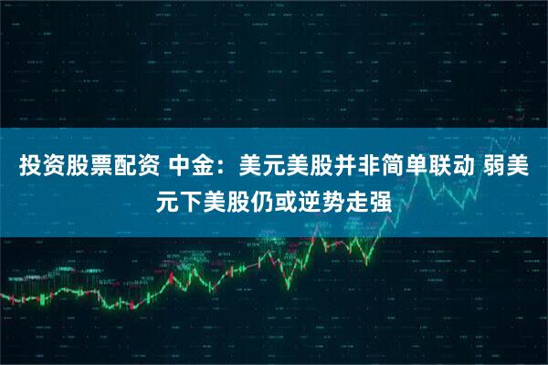 投资股票配资 中金：美元美股并非简单联动 弱美元下美股仍或逆势走强