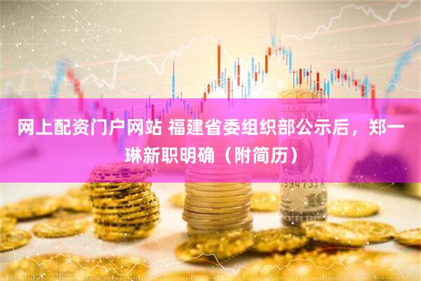 网上配资门户网站 福建省委组织部公示后，郑一琳新职明确（附简历）