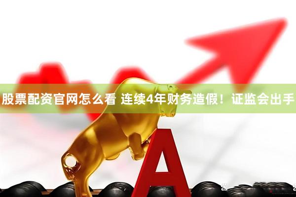 股票配资官网怎么看 连续4年财务造假！证监会出手