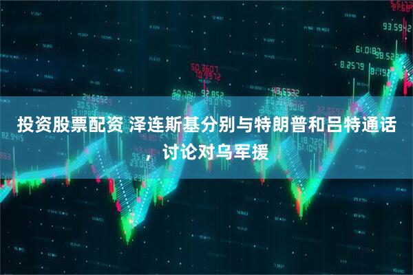 投资股票配资 泽连斯基分别与特朗普和吕特通话，讨论对乌军援