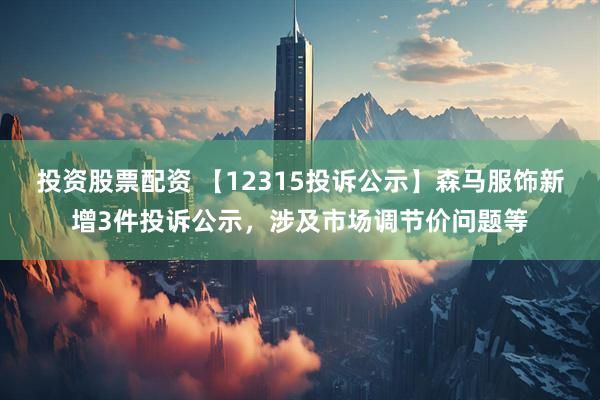 投资股票配资 【12315投诉公示】森马服饰新增3件投诉公示，涉及市场调节价问题等
