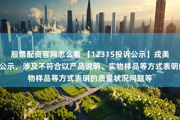 股票配资官网怎么看 【12315投诉公示】戎美股份新增2件投诉公示，涉及不符合以产品说明、实物样品等方式表明的质量状况问题等