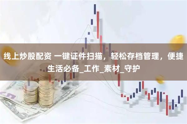 线上炒股配资 一键证件扫描，轻松存档管理，便捷生活必备_工作_素材_守护
