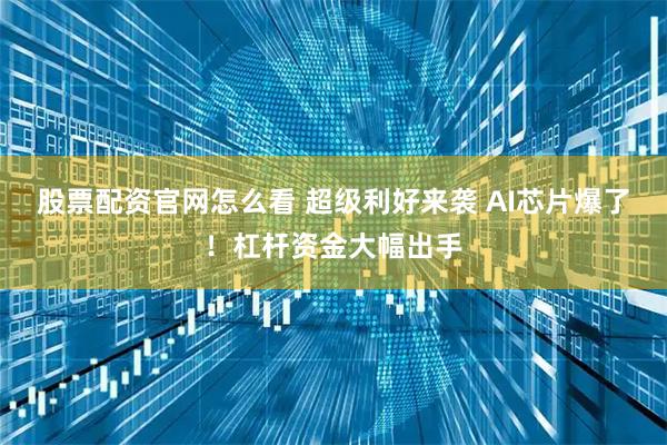 股票配资官网怎么看 超级利好来袭 AI芯片爆了！杠杆资金大幅出手