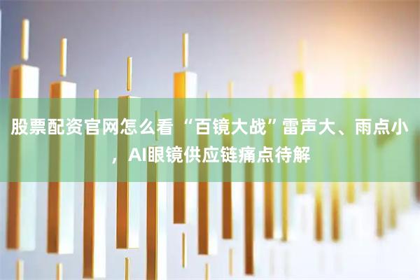 股票配资官网怎么看 “百镜大战”雷声大、雨点小，AI眼镜供应链痛点待解