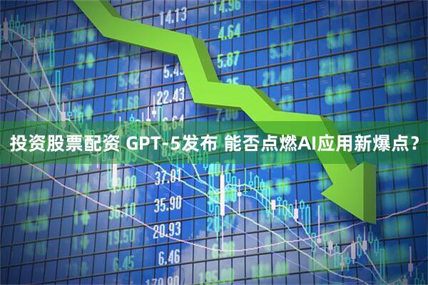 投资股票配资 GPT-5发布 能否点燃AI应用新爆点？