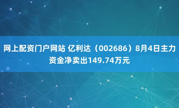 网上配资门户网站 亿利达（002686）8月4日主力资金净卖出149.74万元