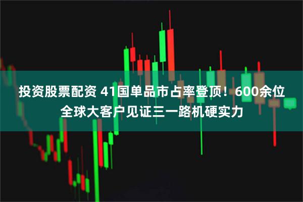 投资股票配资 41国单品市占率登顶！600余位全球大客户见证三一路机硬实力