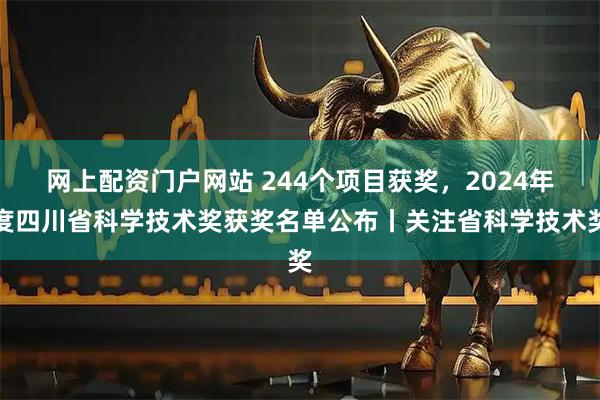 网上配资门户网站 244个项目获奖，2024年度四川省科学技术奖获奖名单公布丨关注省科学技术奖