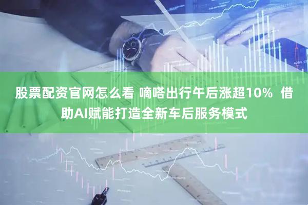 股票配资官网怎么看 嘀嗒出行午后涨超10%  借助AI赋能打造全新车后服务模式