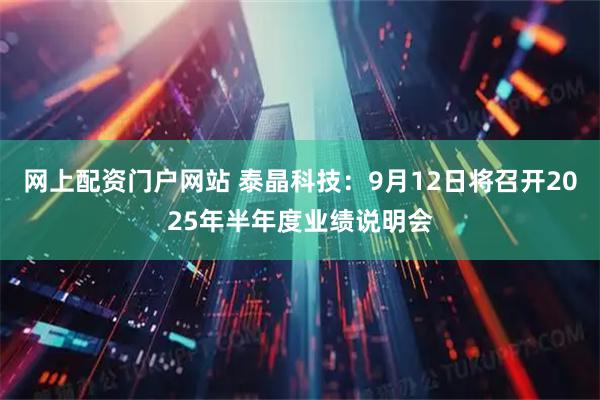 网上配资门户网站 泰晶科技：9月12日将召开2025年半年度业绩说明会