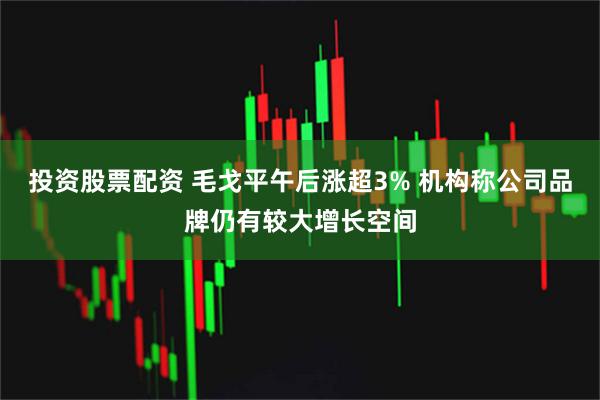 投资股票配资 毛戈平午后涨超3% 机构称公司品牌仍有较大增长空间