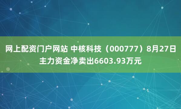 网上配资门户网站 中核科技（000777）8月27日主力资金净卖出6603.93万元