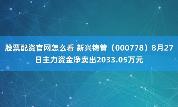 股票配资官网怎么看 新兴铸管（000778）8月27日主力资金净卖出2033.05万元