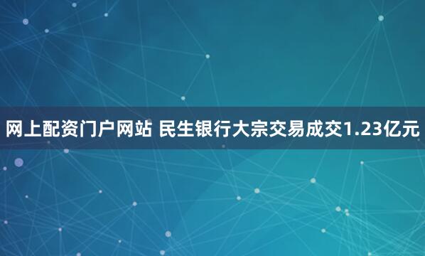 网上配资门户网站 民生银行大宗交易成交1.23亿元