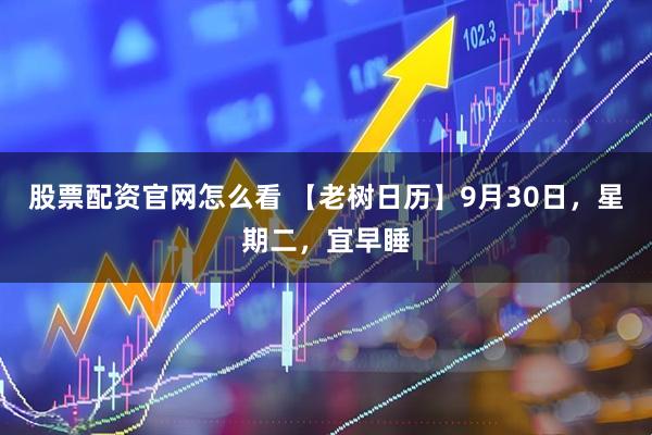 股票配资官网怎么看 【老树日历】9月30日，星期二，宜早睡