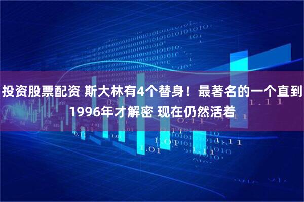 投资股票配资 斯大林有4个替身！最著名的一个直到1996年才解密 现在仍然活着