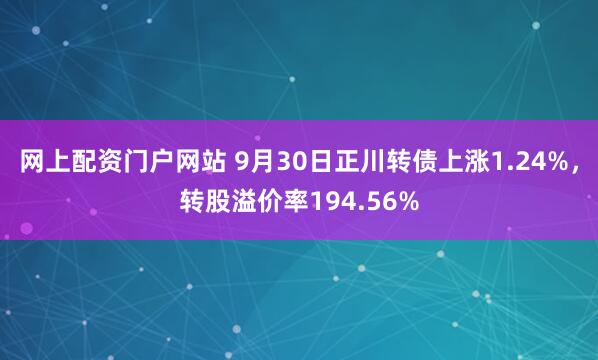 网上配资门户网站 9月30日正川转债上涨1.24%，转股溢价率194.56%