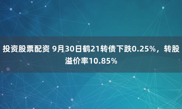 投资股票配资 9月30日鹤21转债下跌0.25%，转股溢价率10.85%