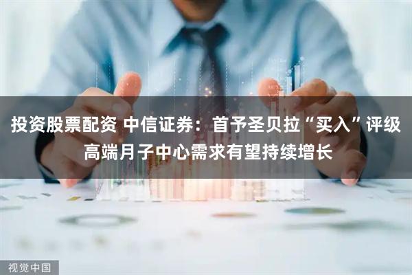 投资股票配资 中信证券：首予圣贝拉“买入”评级 高端月子中心需求有望持续增长