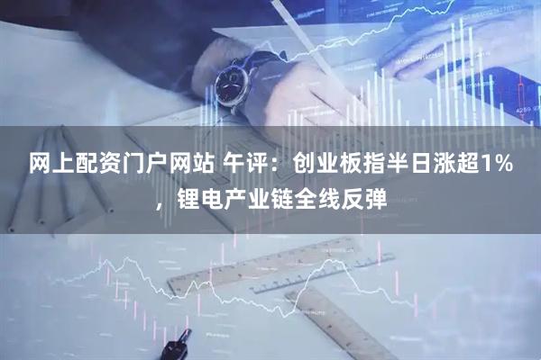 网上配资门户网站 午评：创业板指半日涨超1%，锂电产业链全线反弹