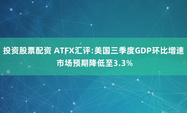 投资股票配资 ATFX汇评:美国三季度GDP环比增速 市场预期降低至3.3%