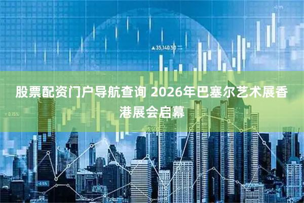 股票配资门户导航查询 2026年巴塞尔艺术展香港展会启幕