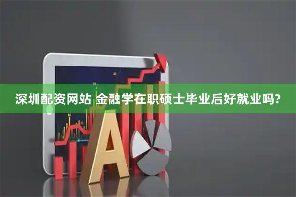 深圳配资网站 金融学在职硕士毕业后好就业吗?
