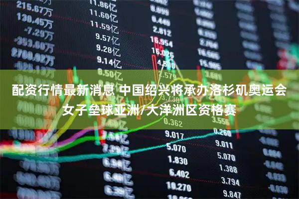 配资行情最新消息 中国绍兴将承办洛杉矶奥运会女子垒球亚洲/大洋洲区资格赛