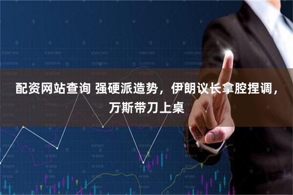 配资网站查询 强硬派造势，伊朗议长拿腔捏调，万斯带刀上桌