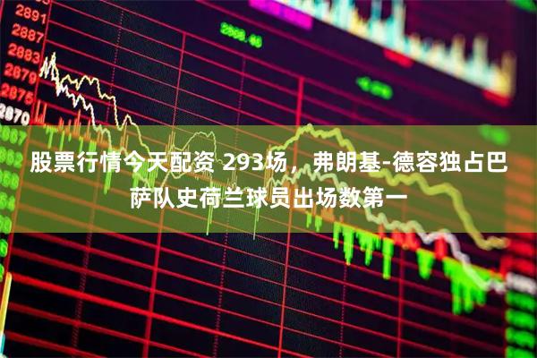 股票行情今天配资 293场，弗朗基-德容独占巴萨队史荷兰球员出场数第一