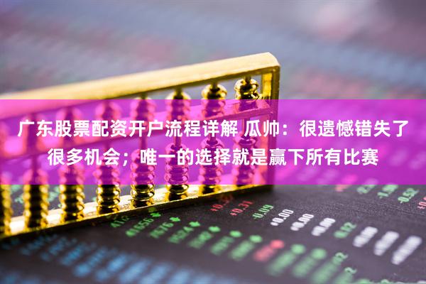 广东股票配资开户流程详解 瓜帅：很遗憾错失了很多机会；唯一的选择就是赢下所有比赛