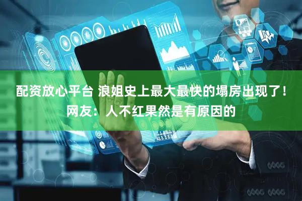 配资放心平台 浪姐史上最大最快的塌房出现了！网友：人不红果然是有原因的