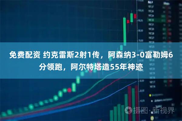 免费配资 约克雷斯2射1传，阿森纳3-0富勒姆6分领跑，阿尔特塔造55年神迹