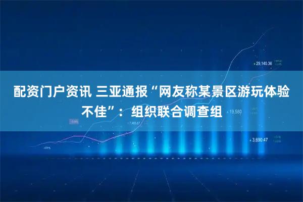配资门户资讯 三亚通报“网友称某景区游玩体验不佳”：组织联合调查组