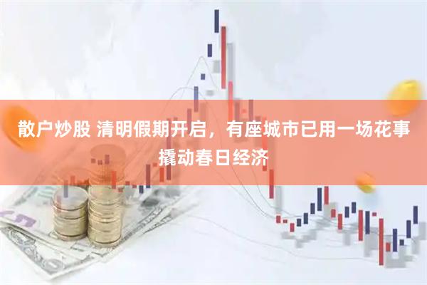 散户炒股 清明假期开启，有座城市已用一场花事撬动春日经济