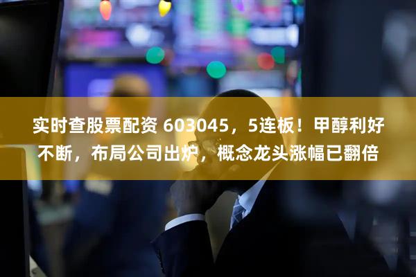 实时查股票配资 603045，5连板！甲醇利好不断，布局公司出炉，概念龙头涨幅已翻倍