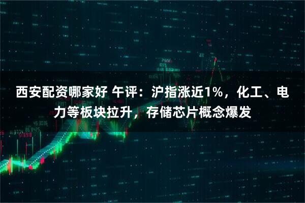 西安配资哪家好 午评：沪指涨近1%，化工、电力等板块拉升，存储芯片概念爆发