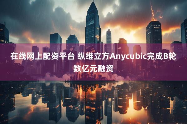 在线网上配资平台 纵维立方Anycubic完成B轮数亿元融资